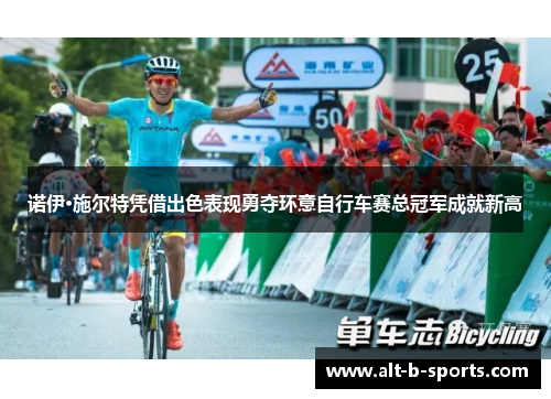 诺伊·施尔特凭借出色表现勇夺环意自行车赛总冠军成就新高 诺伊·施尔特凭借出色表现勇夺环意自行车赛总冠军成就新高