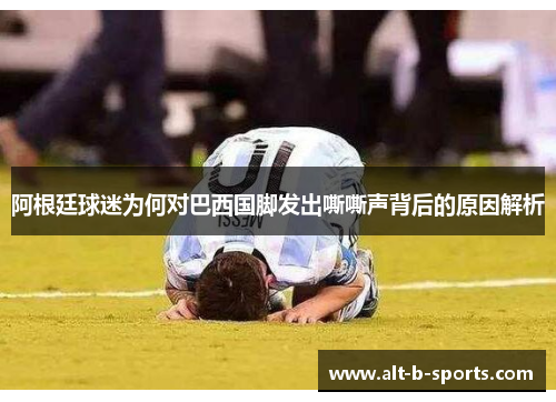 阿根廷球迷为何对巴西国脚发出嘶嘶声背后的原因解析