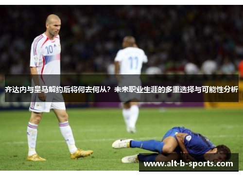 齐达内与皇马解约后将何去何从？未来职业生涯的多重选择与可能性分析
