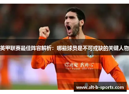 英甲联赛最佳阵容解析：哪些球员是不可或缺的关键人物