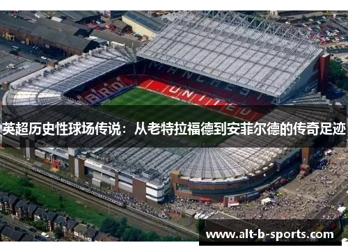 英超历史性球场传说：从老特拉福德到安菲尔德的传奇足迹