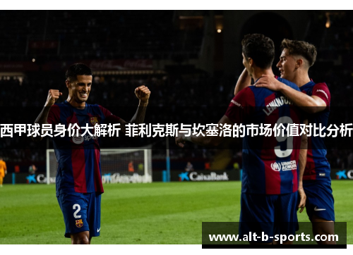 西甲球员身价大解析 菲利克斯与坎塞洛的市场价值对比分析