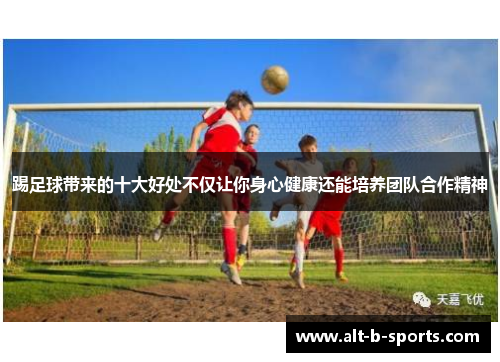 踢足球带来的十大好处不仅让你身心健康还能培养团队合作精神