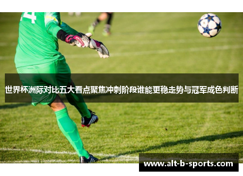 世界杯洲际对比五大看点聚焦冲刺阶段谁能更稳走势与冠军成色判断 世界杯洲际对比五大看点聚焦冲刺阶段谁能更稳走势与冠军成色判断