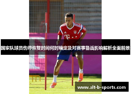 国家队球员伤停恢复时间何时确定及对赛事备战影响解析全面前景 国家队球员伤停恢复时间何时确定及对赛事备战影响解析全面前景