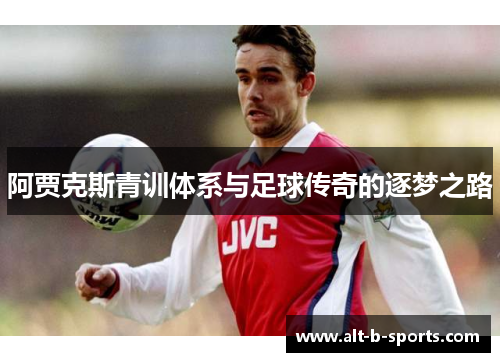 阿贾克斯青训体系与足球传奇的逐梦之路 阿贾克斯青训体系与足球传奇的逐梦之路