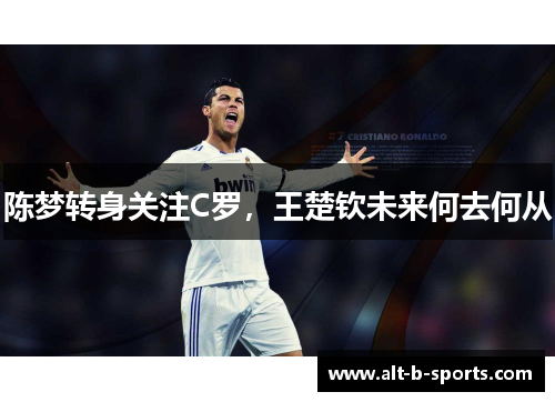 陈梦转身关注C罗,王楚钦未来何去何从 陈梦转身关注C罗,王楚钦未来何去何从