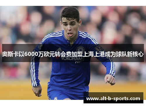 奥斯卡以6000万欧元转会费加盟上海上港成为球队新核心 奥斯卡以6000万欧元转会费加盟上海上港成为球队新核心