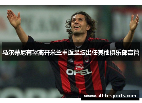 马尔蒂尼有望离开米兰重返足坛出任其他俱乐部高管 马尔蒂尼有望离开米兰重返足坛出任其他俱乐部高管