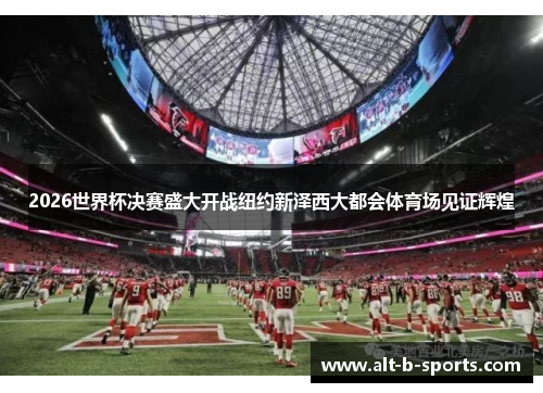 2026世界杯决赛盛大开战纽约新泽西大都会体育场见证辉煌 2026世界杯决赛盛大开战纽约新泽西大都会体育场见证辉煌