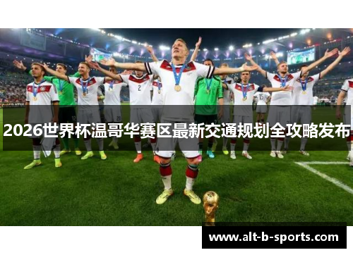 2026世界杯温哥华赛区最新交通规划全攻略发布